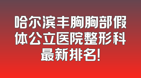 哈尔滨丰胸胸部假体公立医院整形科最新排名！