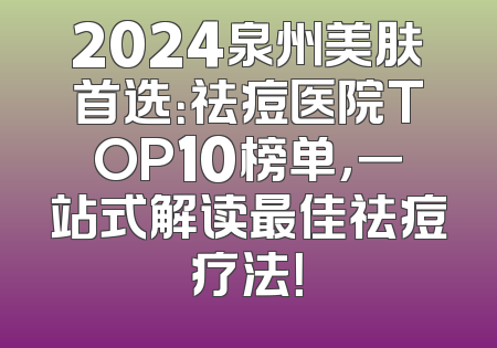 2024泉州美肤首选：祛痘医院TOP10榜单，一站式解读最佳祛痘疗法！