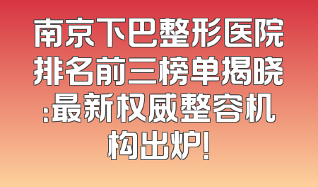南京下巴整形医院排名前三榜单揭晓：最新权威整容机构出炉！