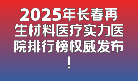 2025年长春再生材料医疗实力医院排行榜权威发布！