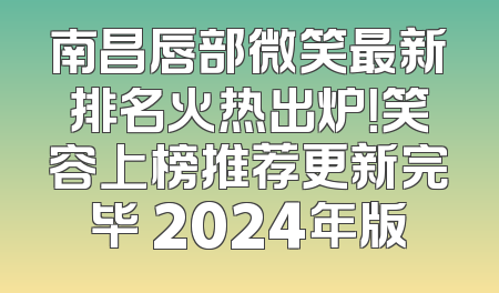 南昌唇部微笑最新排名火热出炉！笑容上榜推荐更新完毕 2024年版