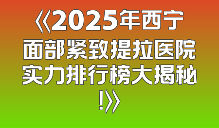 《2025年西宁面部紧致提拉医院实力排行榜大揭秘！》