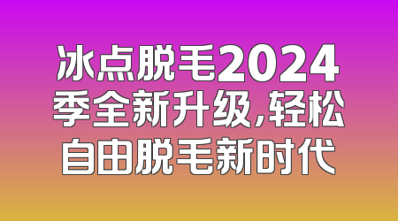 冰点脱毛2024季全新升级，轻松自由脱毛新时代
