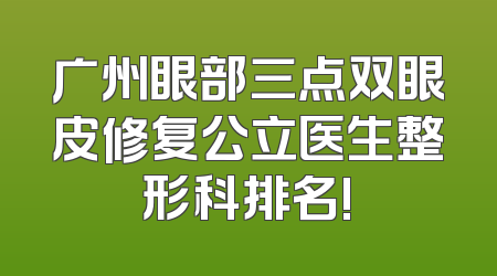 广州眼部三点双眼皮修复公立医生整形科排名!