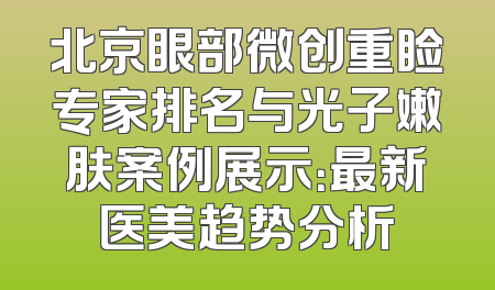 北京眼部微创重睑专家排名与光子嫩肤案例展示：最新医美趋势分析
