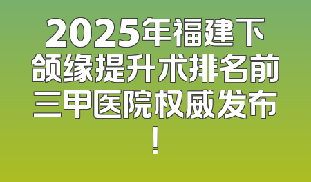 2025年福建下颌缘提升术排名前三甲医院权威发布！