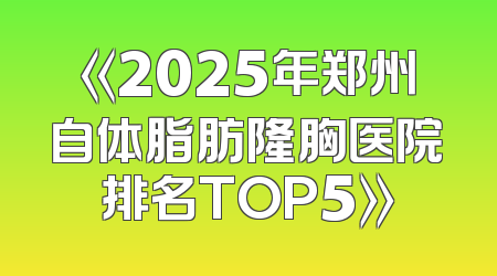 《2025年郑州自体脂肪隆胸医院排名TOP5》