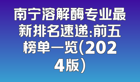 南宁溶解酶专业最新排名速递：前五榜单一览（2024版）