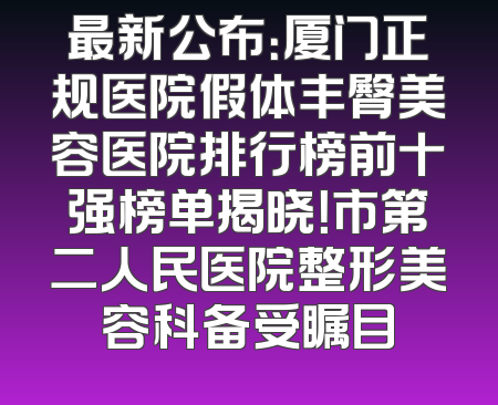最新公布：厦门正规医院假体丰臀美容医院排行榜前十强榜单揭晓！市第二人民医院整形美容科备受瞩目