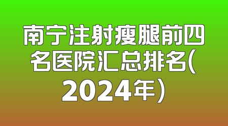 南宁注射瘦腿前四名医院汇总排名（2024年）
