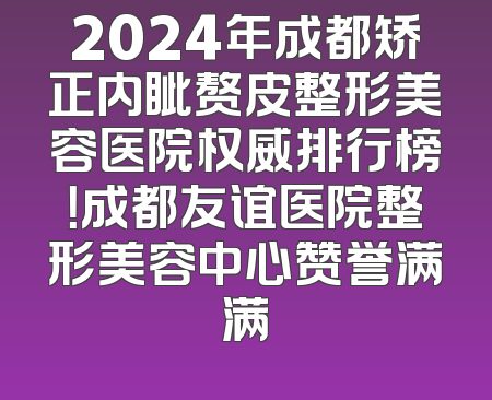 2024年成都矫正内眦赘皮整形美容医院权威排行榜！成都友谊医院整形美容中心赞誉满满