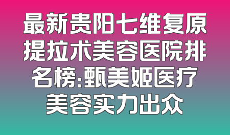 最新贵阳七维复原提拉术美容医院排名榜：甄美姬医疗美容实力出众
