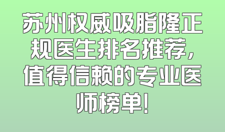 苏州权威吸脂隆正规医生排名推荐，值得信赖的专业医师榜单！