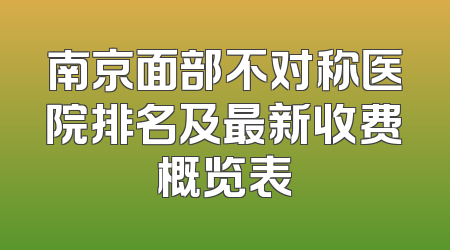 南京面部不对称医院排名及最新收费概览表