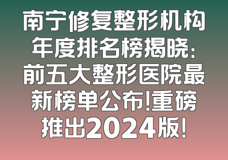 南宁修复整形机构年度排名榜揭晓：前五大整形医院最新榜单公布！重磅推出2024版！