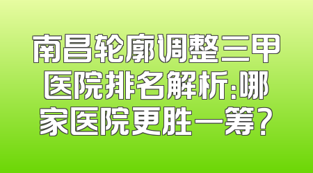 南昌轮廓调整三甲医院排名解析：哪家医院更胜一筹？