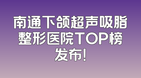 南通下颌超声吸脂整形医院TOP榜发布！