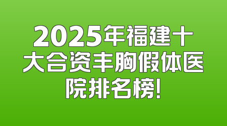 2025年福建十大合资丰胸假体医院排名榜！