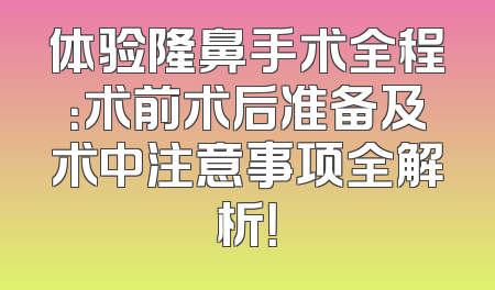 体验隆鼻手术全程：术前术后准备及术中注意事项全解析！