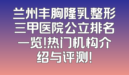 兰州丰胸隆乳整形三甲医院公立排名一览！热门机构介绍与评测！