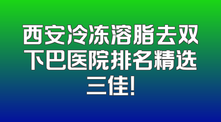 西安冷冻溶脂去双下巴医院排名精选三佳！