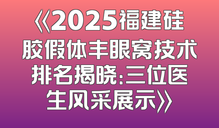 《2025福建硅胶假体丰眼窝技术排名揭晓：三位医生风采展示》