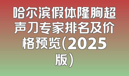 哈尔滨假体隆胸超声刀专家排名及价格预览（2025版）