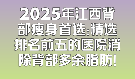 2025年江西背部瘦身首选：精选排名前五的医院消除背部多余脂肪！