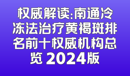 权威解读：南通冷冻法治疗黄褐斑排名前十权威机构总览 2024版