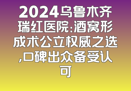 2024乌鲁木齐瑞红医院：酒窝形成术公立权威之选，口碑出众备受认可