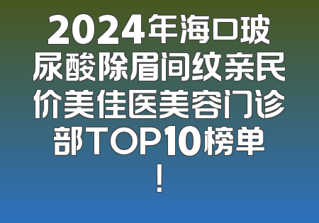 2024年海口玻尿酸除眉间纹亲民价美佳医美容门诊部TOP10榜单！