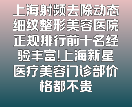 上海射频去除动态细纹整形美容医院正规排行前十名经验丰富！上海新星医疗美容门诊部价格都不贵