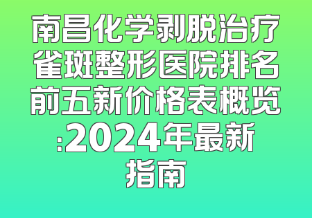 南昌化学剥脱治疗雀斑整形医院排名前五新价格表概览：2024年最新指南