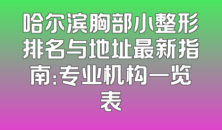 哈尔滨胸部小整形排名与地址最新指南：专业机构一览表