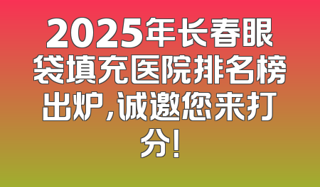 2025年长春眼袋填充医院排名榜出炉，诚邀您来打分！