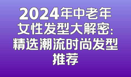 2024年中老年女性发型大解密：精选潮流时尚发型推荐