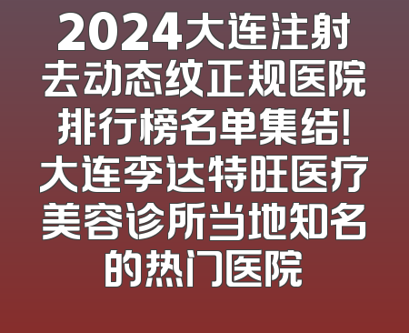 2024大连注射去动态纹正规医院排行榜名单集结！大连李达特旺医疗美容诊所当地知名的热门医院