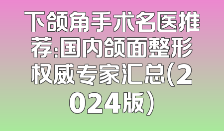 下颌角手术名医推荐：国内颌面整形权威专家汇总（2024版）
