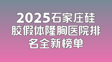 2025石家庄硅胶假体隆胸医院排名全新榜单