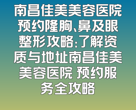 南昌佳美美容医院预约隆胸、鼻及眼整形攻略：了解资质与地址南昌佳美美容医院 预约服务全攻略
