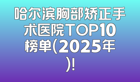 哈尔滨胸部矫正手术医院TOP10榜单（2025年）！