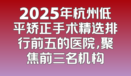 2025年杭州低平矫正手术精选排行前五的医院，聚焦前三名机构
