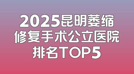2025昆明萎缩修复手术公立医院排名TOP5