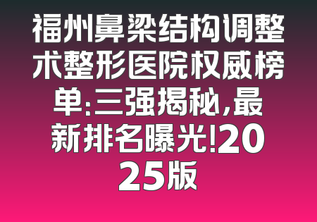 福州鼻梁结构调整术整形医院权威榜单：三强揭秘，最新排名曝光！2025版