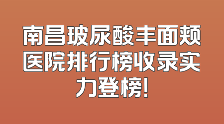 南昌玻尿酸丰面颊医院排行榜收录实力登榜！