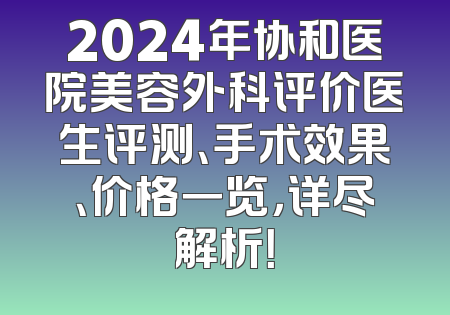 2024年协和医院美容外科评价医生评测、手术效果、价格一览，详尽解析！