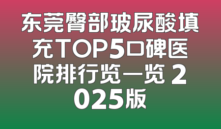 东莞臀部玻尿酸填充TOP5口碑医院排行览一览 2025版