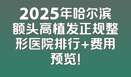 2025年哈尔滨额头高植发正规整形医院排行+费用预览!