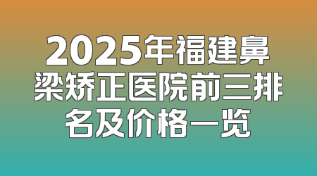 2025年福建鼻梁矫正医院前三排名及价格一览