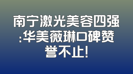 南宁激光美容四强：华美薇琳口碑赞誉不止！